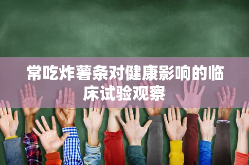 常吃炸薯条对健康影响的临床试验观察