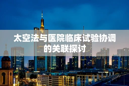 太空法与医院临床试验协调的关联探讨
