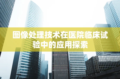 图像处理技术在医院临床试验中的应用探索