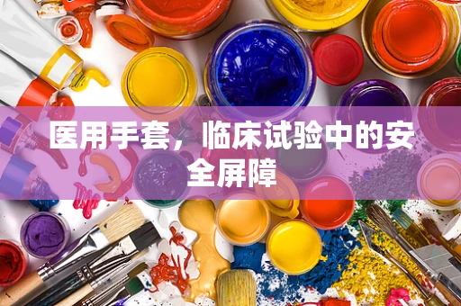 医用手套，临床试验中的安全屏障