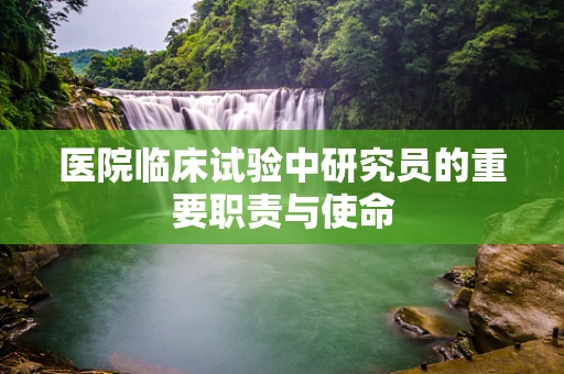 医院临床试验中研究员的重要职责与使命