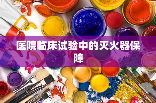 医院临床试验中的灭火器保障