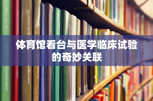 体育馆看台与医学临床试验的奇妙关联