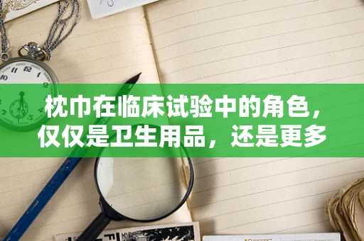 枕巾在临床试验中的角色，仅仅是卫生用品，还是更多？