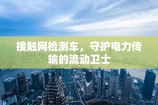 接触网检测车，守护电力传输的流动卫士