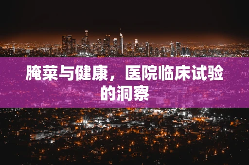 腌菜与健康，医院临床试验的洞察