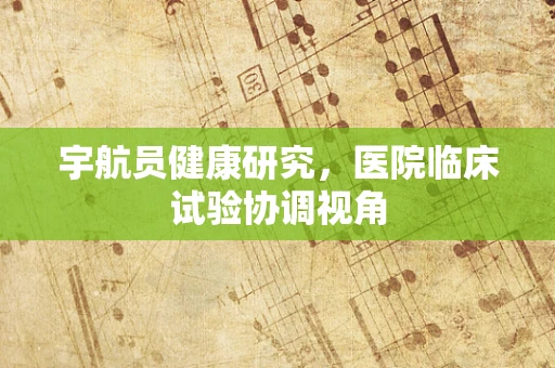 宇航员健康研究，医院临床试验协调视角