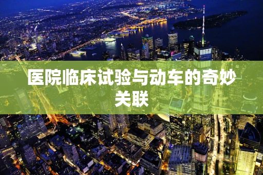 医院临床试验与动车的奇妙关联