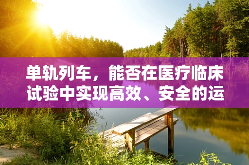 单轨列车，能否在医疗临床试验中实现高效、安全的运输？
