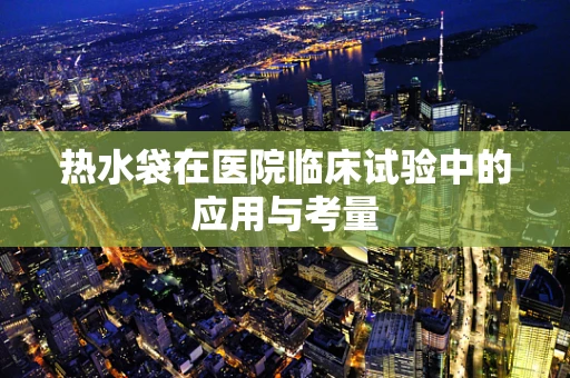 热水袋在医院临床试验中的应用与考量