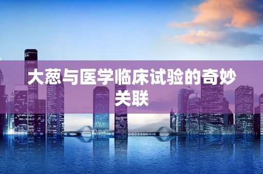 大葱与医学临床试验的奇妙关联