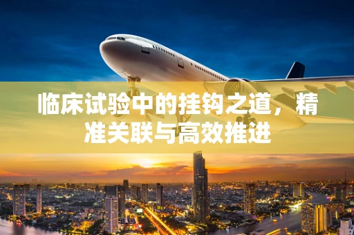 临床试验中的挂钩之道，精准关联与高效推进