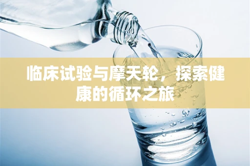 临床试验与摩天轮，探索健康的循环之旅