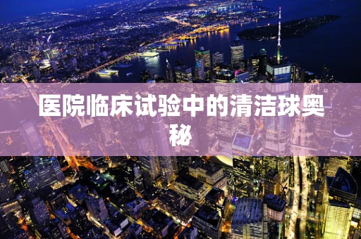 医院临床试验中的清洁球奥秘