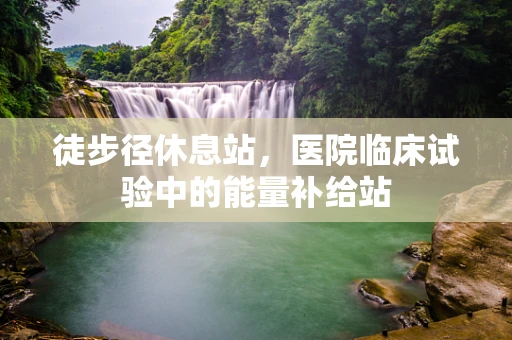 徒步径休息站，医院临床试验中的能量补给站