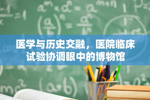医学与历史交融，医院临床试验协调眼中的博物馆