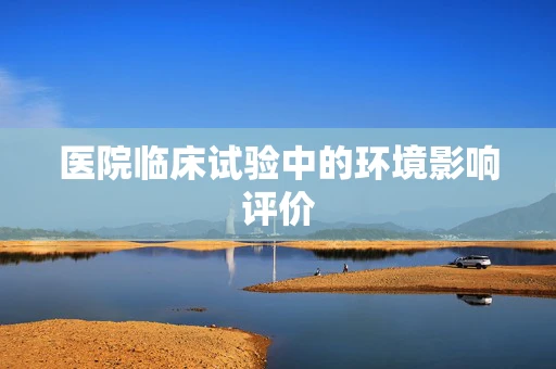 医院临床试验中的环境影响评价