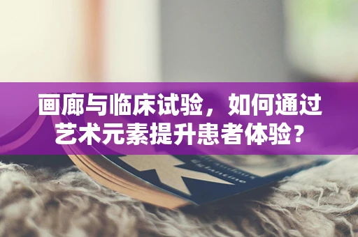 画廊与临床试验，如何通过艺术元素提升患者体验？