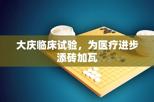 大庆临床试验，为医疗进步添砖加瓦