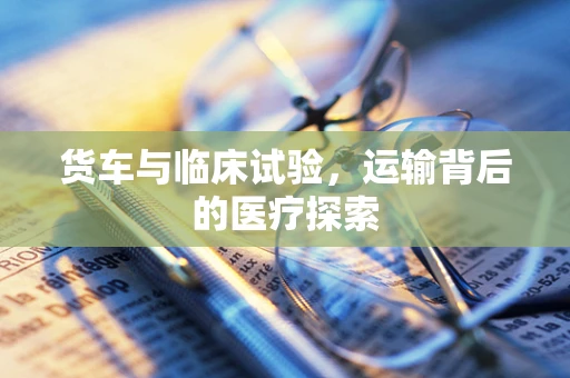 货车与临床试验，运输背后的医疗探索