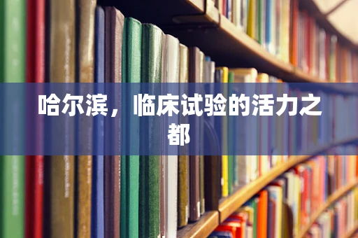 哈尔滨，临床试验的活力之都