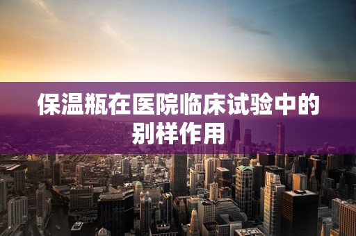 保温瓶在医院临床试验中的别样作用