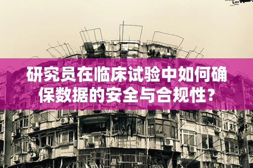 研究员在临床试验中如何确保数据的安全与合规性？