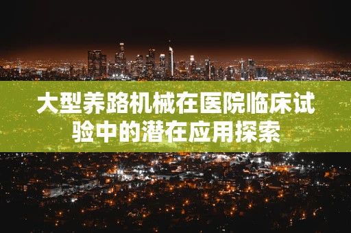 大型养路机械在医院临床试验中的潜在应用探索