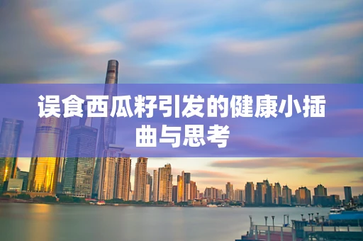 误食西瓜籽引发的健康小插曲与思考