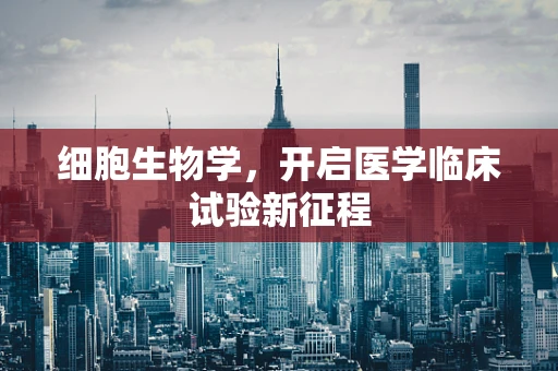细胞生物学，开启医学临床试验新征程