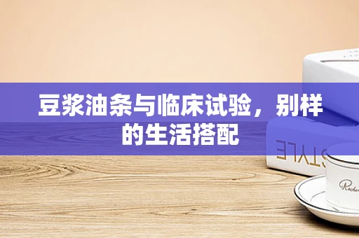 豆浆油条与临床试验，别样的生活搭配