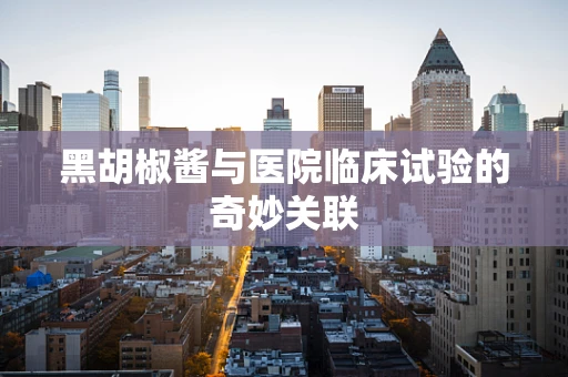黑胡椒酱与医院临床试验的奇妙关联