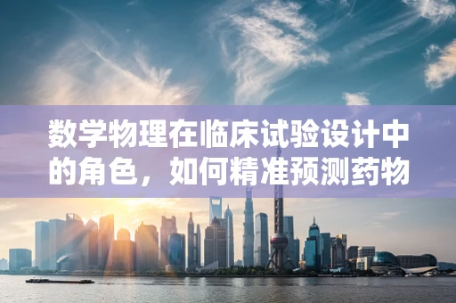 数学物理在临床试验设计中的角色，如何精准预测药物反应？