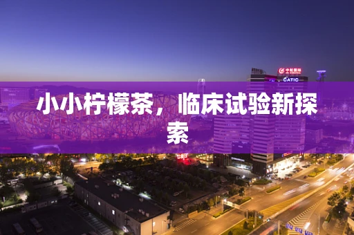 小小柠檬茶，临床试验新探索