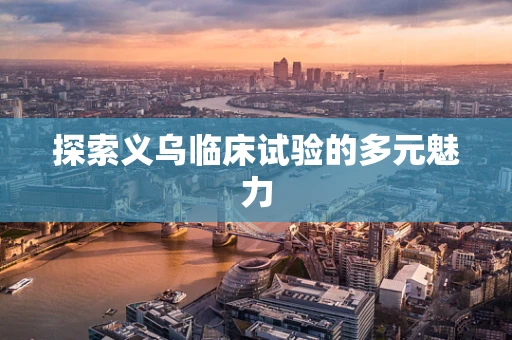 探索义乌临床试验的多元魅力