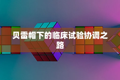 贝雷帽下的临床试验协调之路
