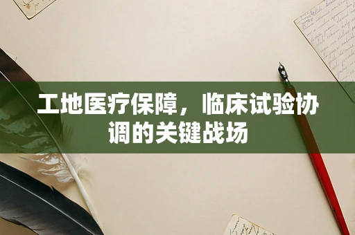 工地医疗保障，临床试验协调的关键战场