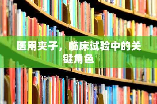 医用夹子，临床试验中的关键角色