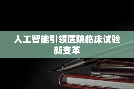 人工智能引领医院临床试验新变革