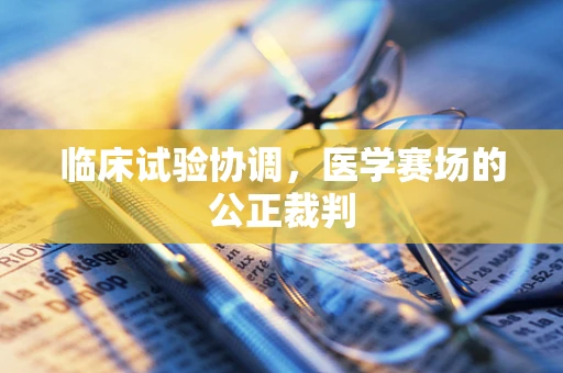 临床试验协调，医学赛场的公正裁判