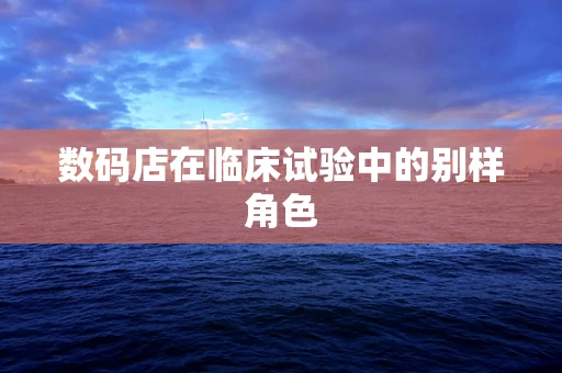 数码店在临床试验中的别样角色