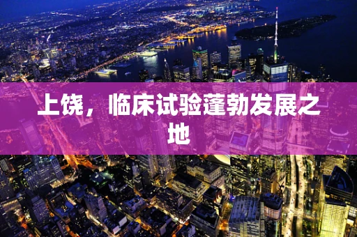 上饶，临床试验蓬勃发展之地
