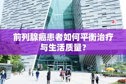 前列腺癌患者如何平衡治疗与生活质量？