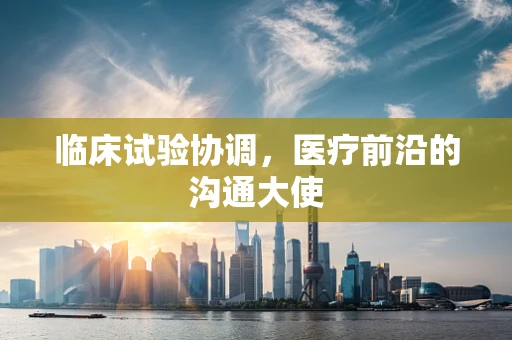 临床试验协调，医疗前沿的沟通大使