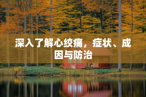 深入了解心绞痛，症状、成因与防治