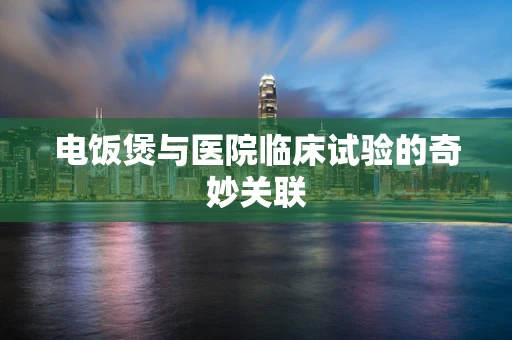 电饭煲与医院临床试验的奇妙关联