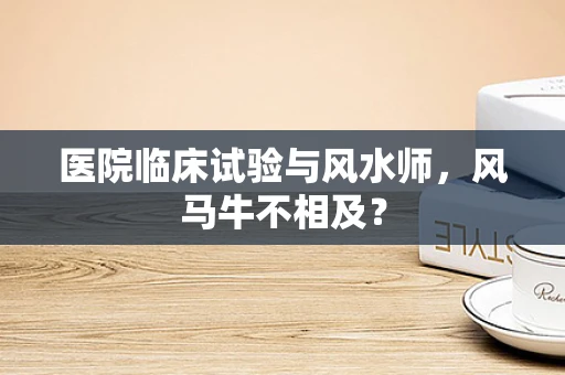 医院临床试验与风水师，风马牛不相及？