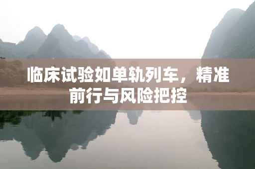 临床试验如单轨列车，精准前行与风险把控