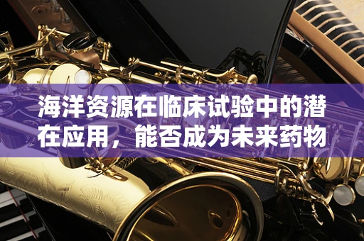 海洋资源在临床试验中的潜在应用，能否成为未来药物研发的新蓝海？