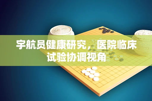 宇航员健康研究，医院临床试验协调视角